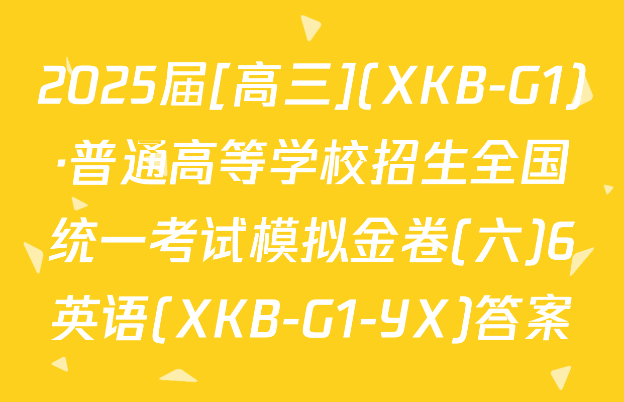 2025届[高三](XKB-G1)·普通高等学校招生全国统一考试模拟金卷(六)6英语(XKB-G1-YX)答案