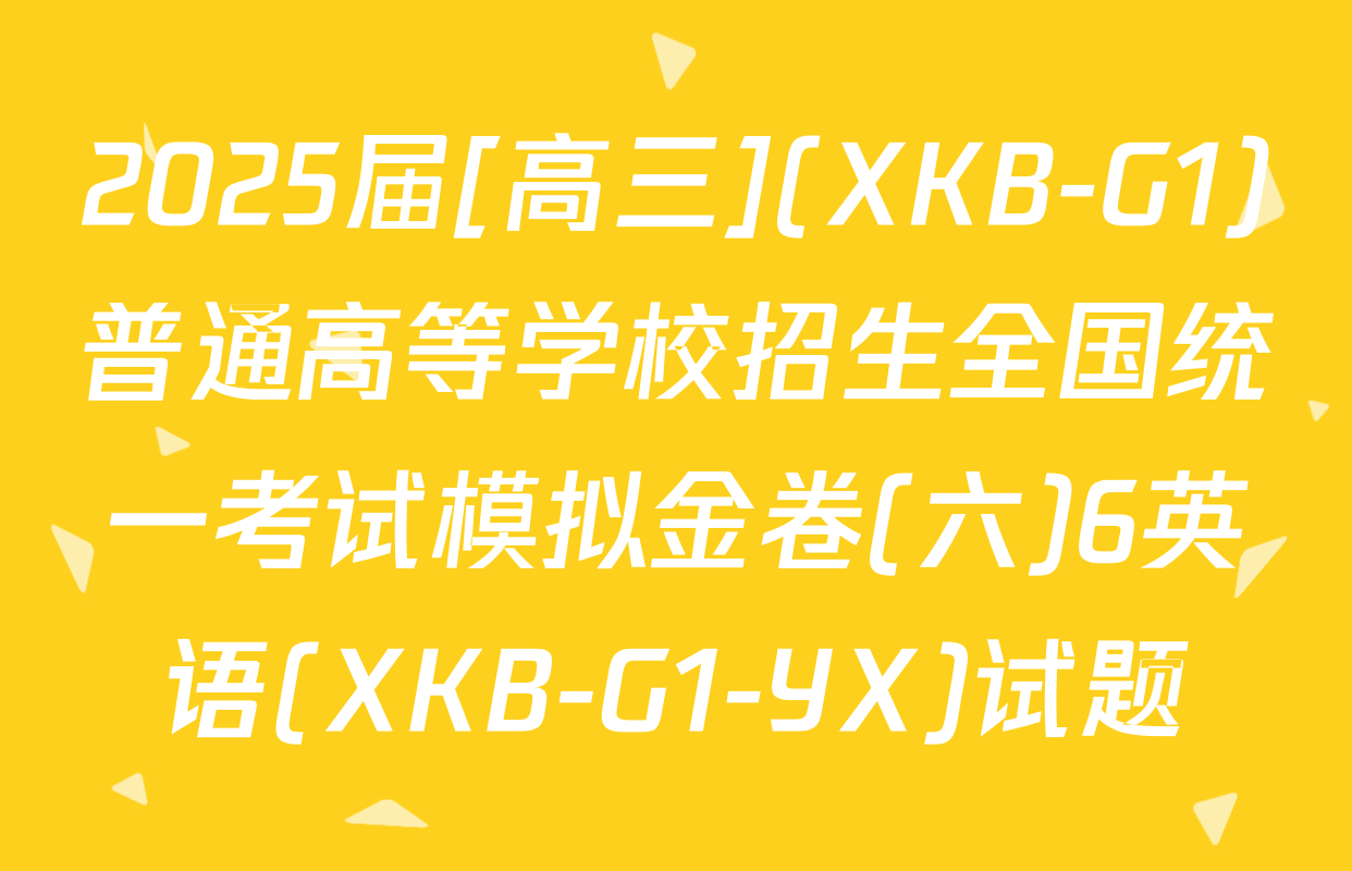 2025届[高三](XKB-G1)普通高等学校招生全国统一考试模拟金卷(六)6英语(XKB-G1-YX)试题