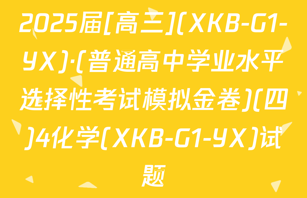 2025届[高三](XKB-G1-YX)·(普通高中学业水平选择性考试模拟金卷)(四)4化学(XKB-G1-YX)试题