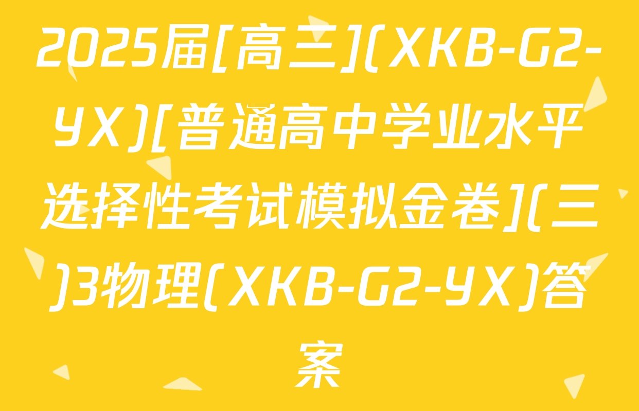 2025届[高三](XKB-G2-YX)[普通高中学业水平选择性考试模拟金卷](三)3物理(XKB-G2-YX)答案