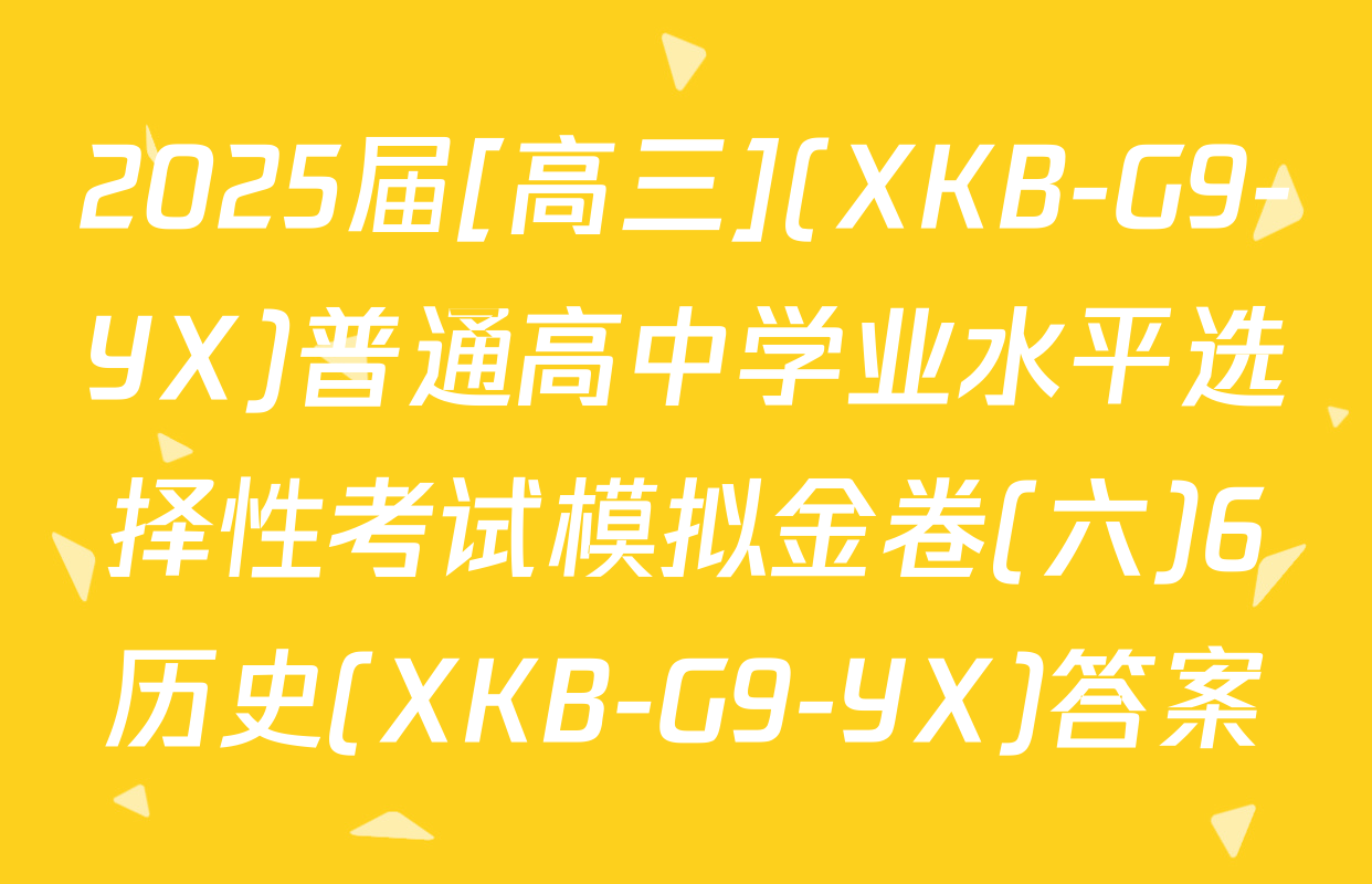 2025届[高三](XKB-G9-YX)普通高中学业水平选择性考试模拟金卷(六)6历史(XKB-G9-YX)答案