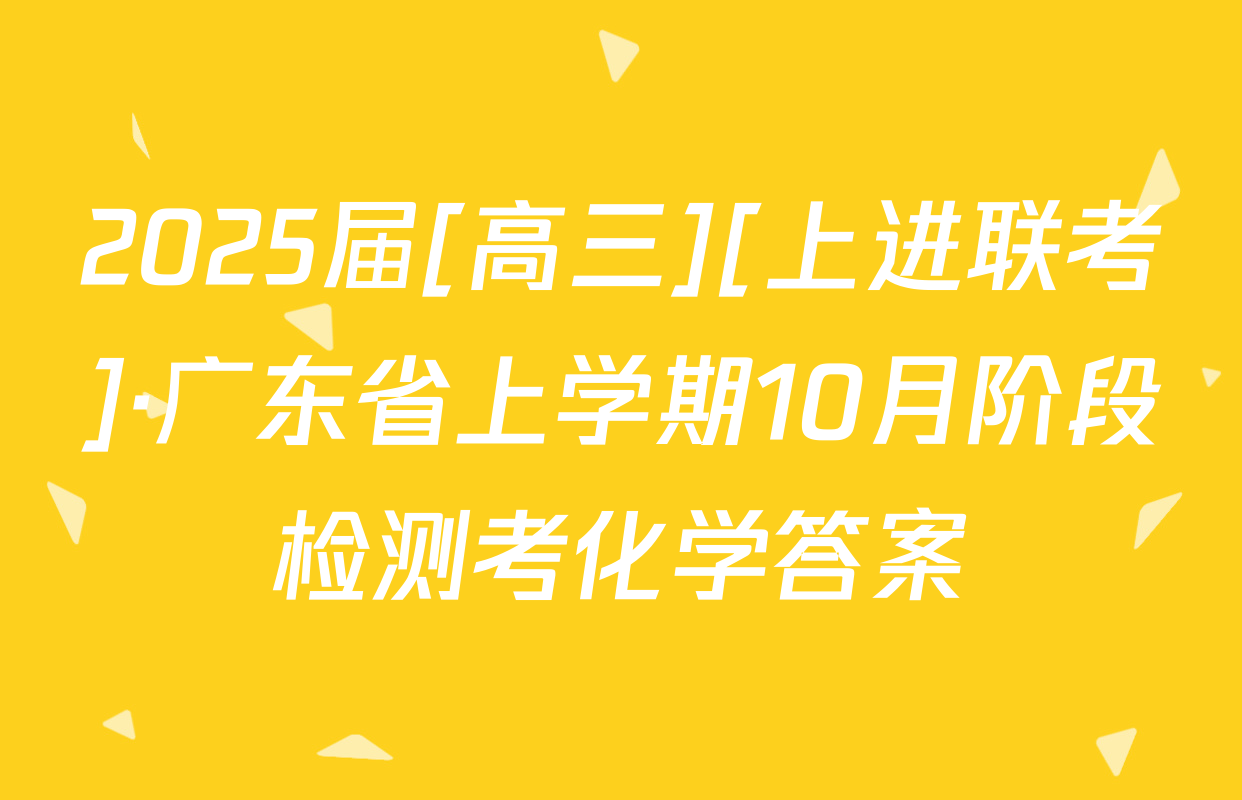 2025届[高三][上进联考]·广东省上学期10月阶段检测考化学答案