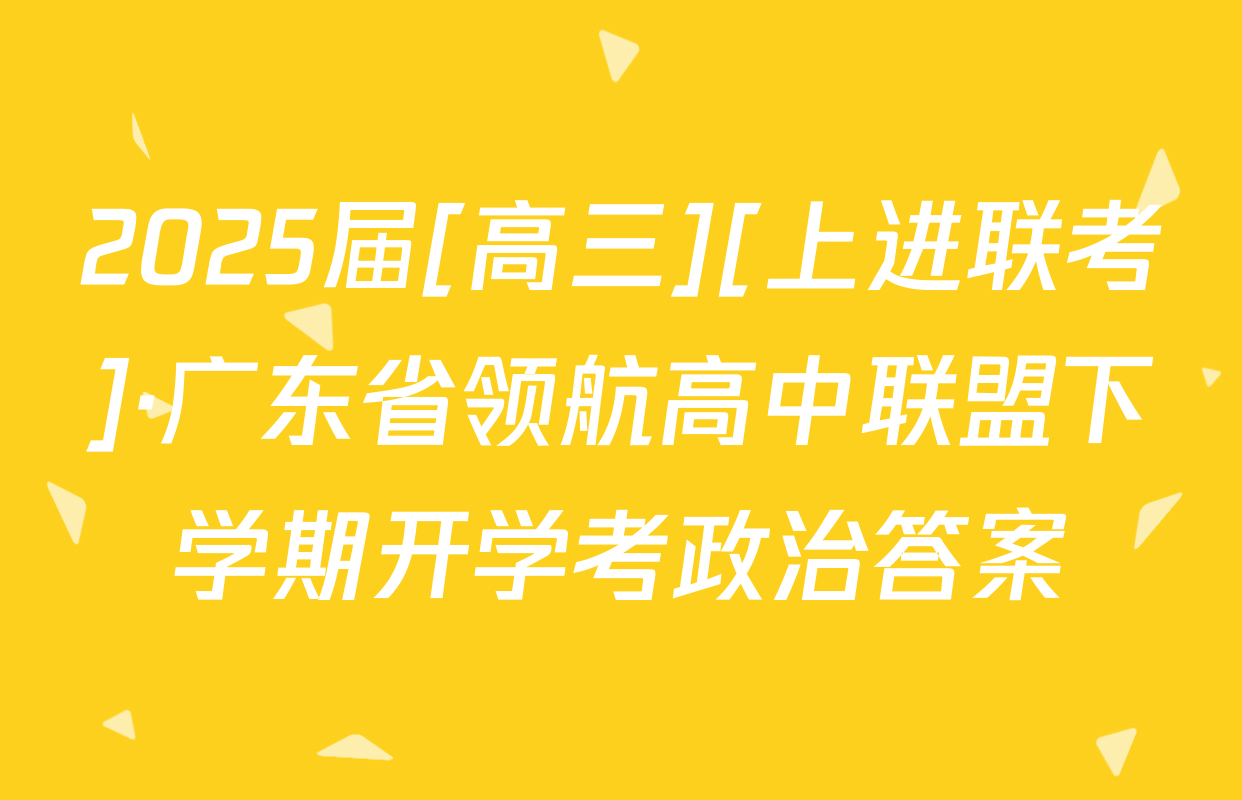 2025届[高三][上进联考]·广东省领航高中联盟下学期开学考政治答案