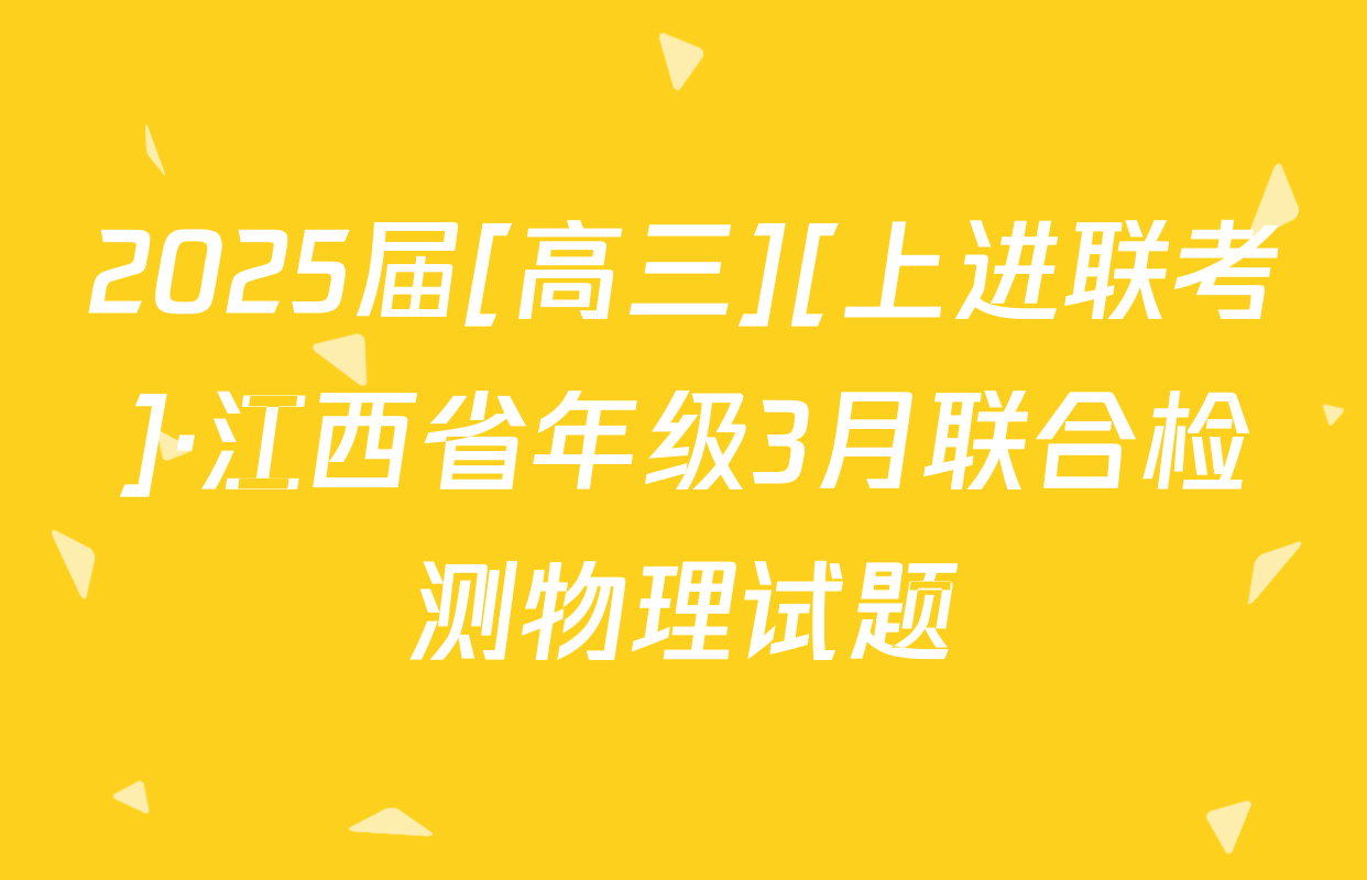 2025届[高三][上进联考]·江西省年级3月联合检测物理试题