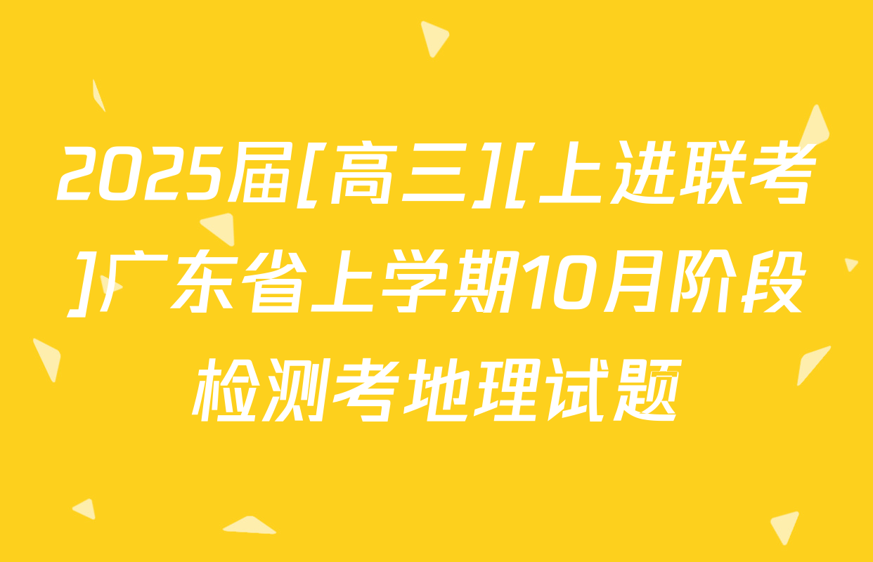 2025届[高三][上进联考]广东省上学期10月阶段检测考地理试题