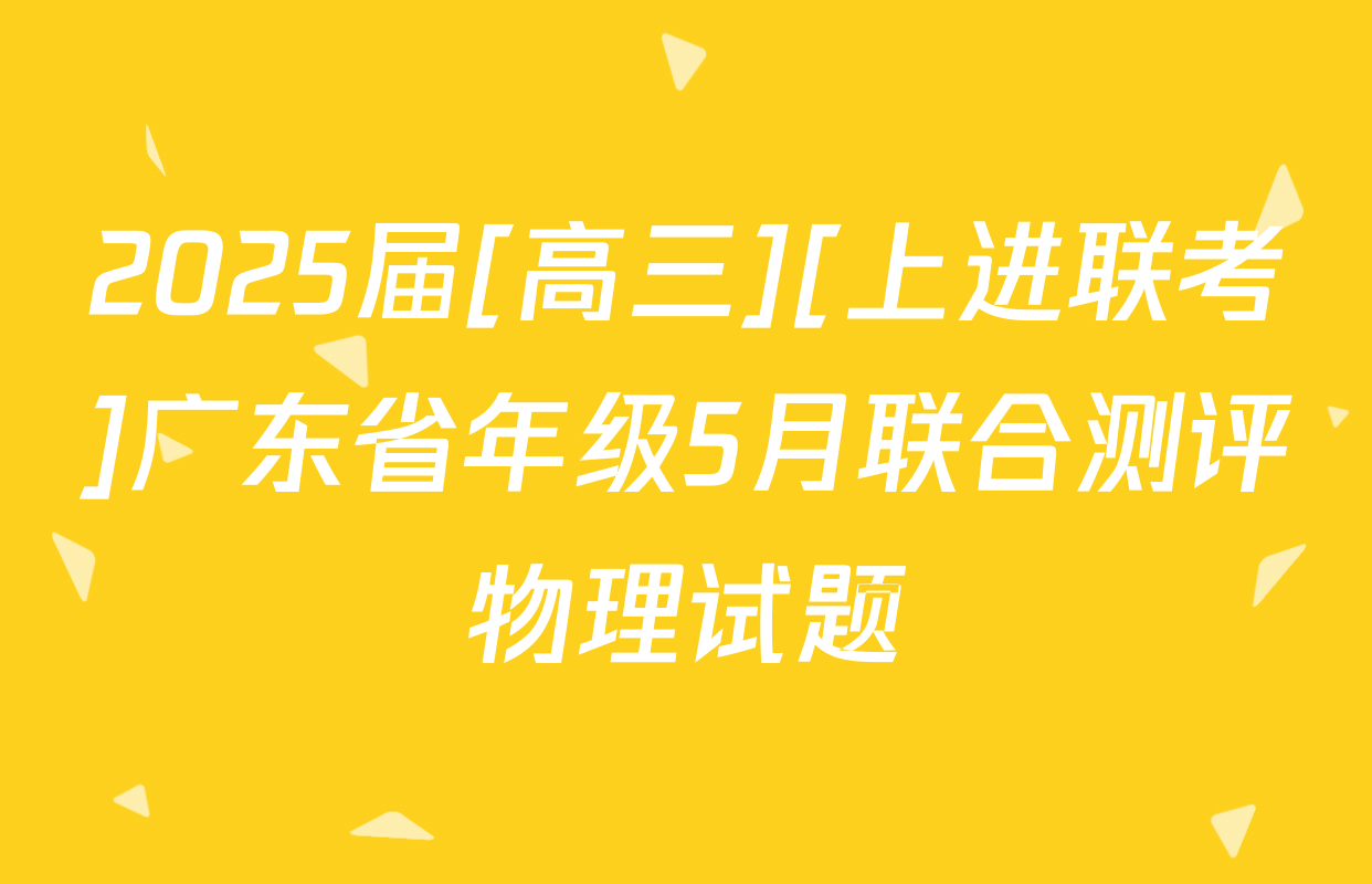2025届[高三][上进联考]广东省年级5月联合测评物理试题