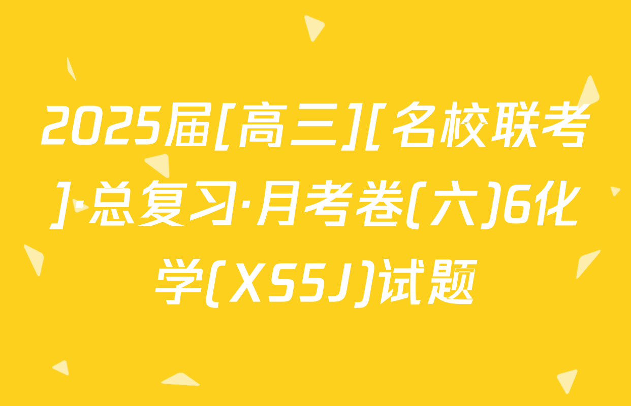 2025届[高三][名校联考]·总复习·月考卷(六)6化学(XS5J)试题