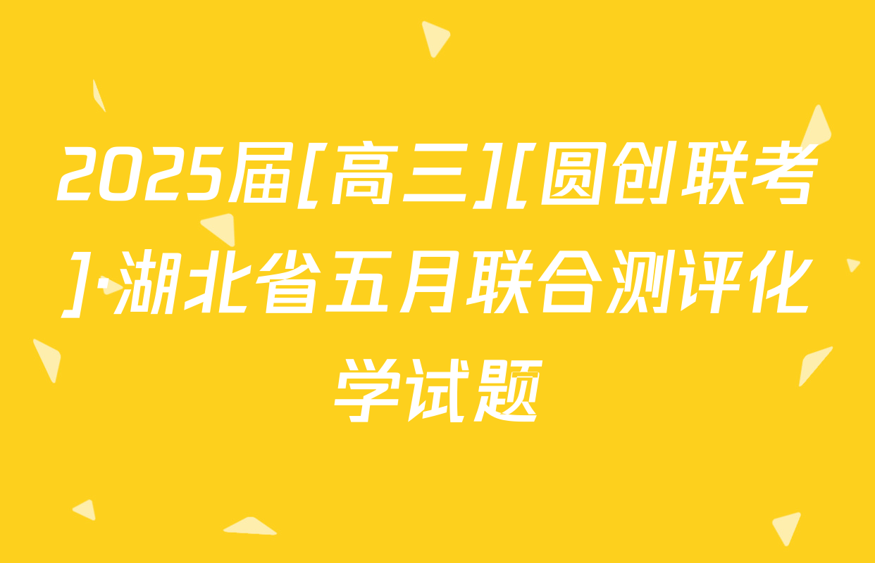 2025届[高三][圆创联考]·湖北省五月联合测评化学试题