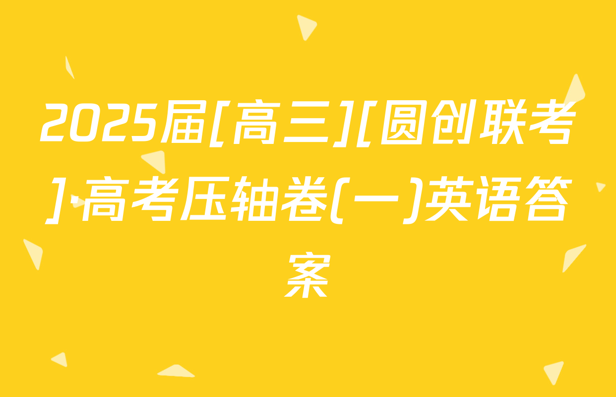 2025届[高三][圆创联考]·高考压轴卷(一)英语答案