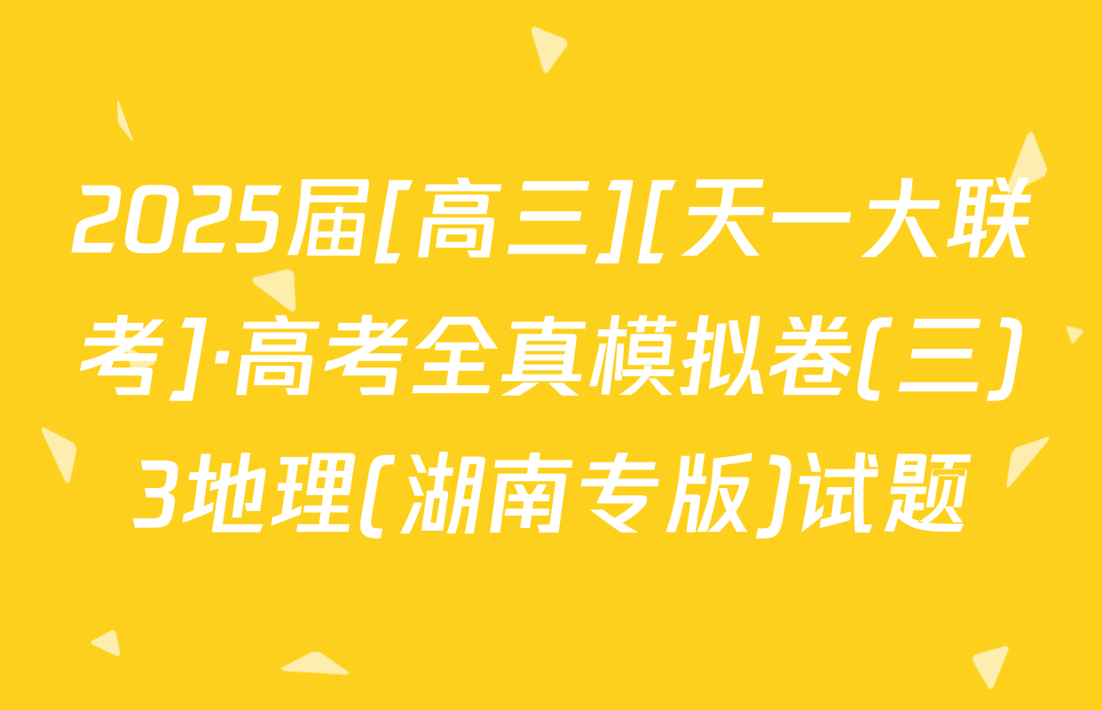 2025届[高三][天一大联考]·高考全真模拟卷(三)3地理(湖南专版)试题