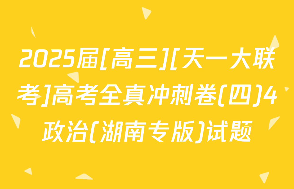 2025届[高三][天一大联考]高考全真冲刺卷(四)4政治(湖南专版)试题