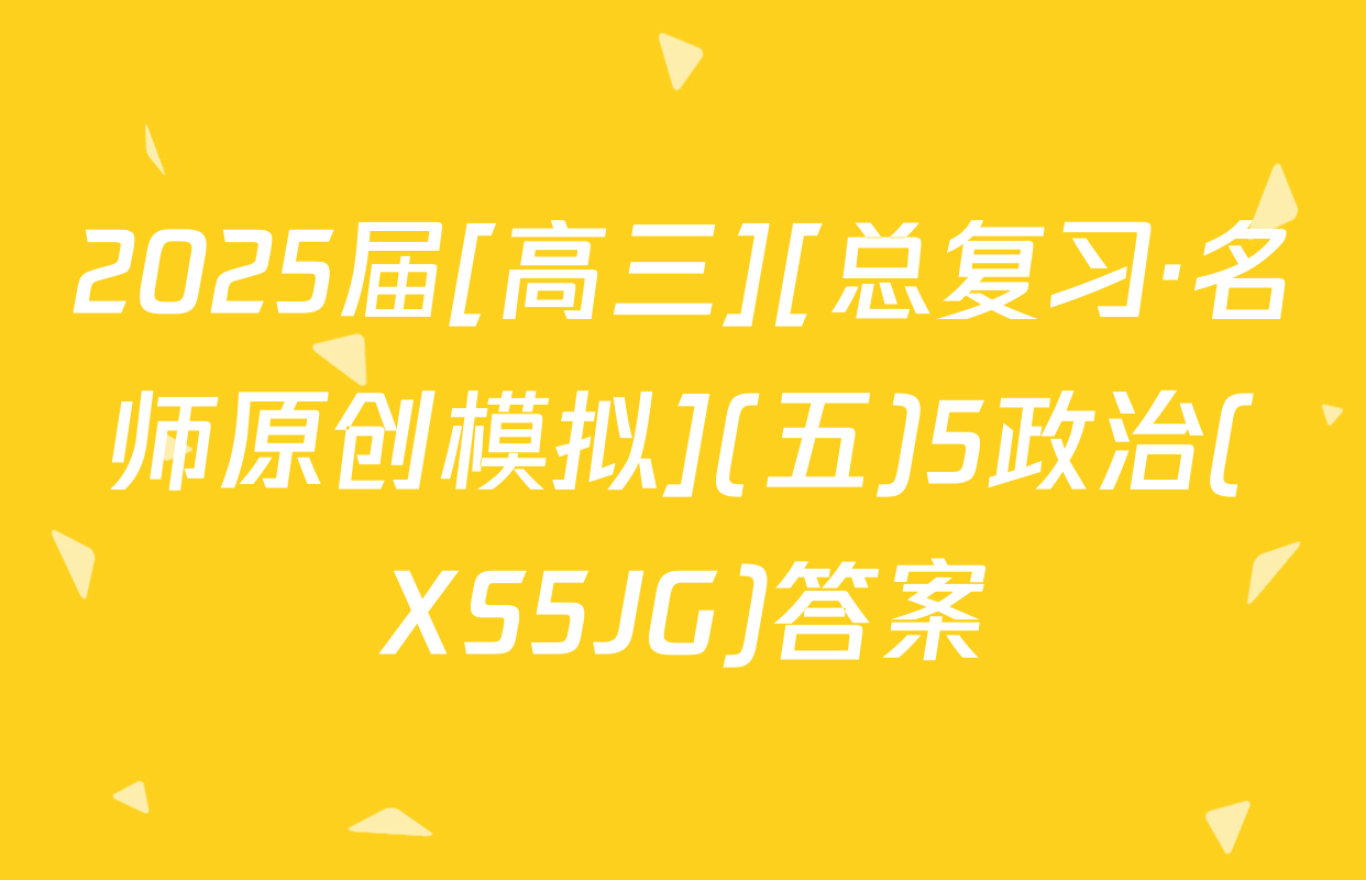 2025届[高三][总复习·名师原创模拟](五)5政治(XS5JG)答案