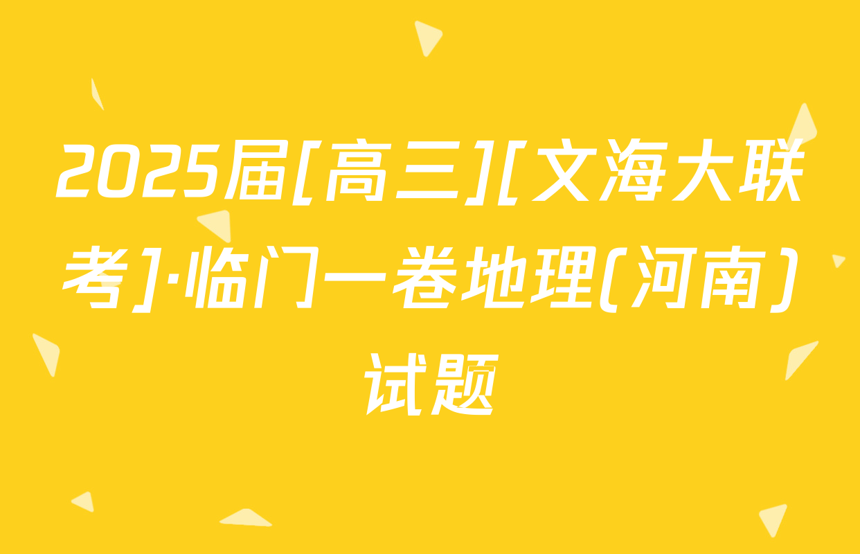 2025届[高三][文海大联考]·临门一卷地理(河南)试题