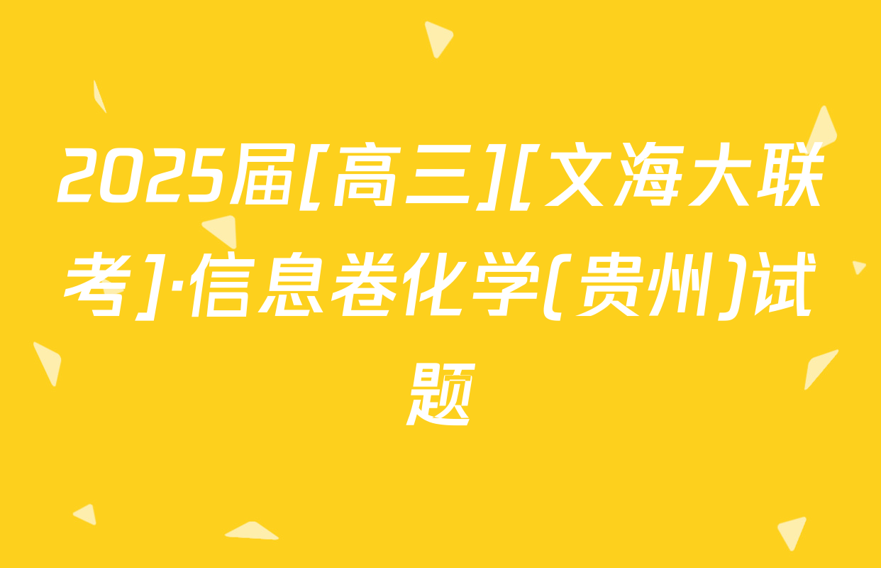 2025届[高三][文海大联考]·信息卷化学(贵州)试题