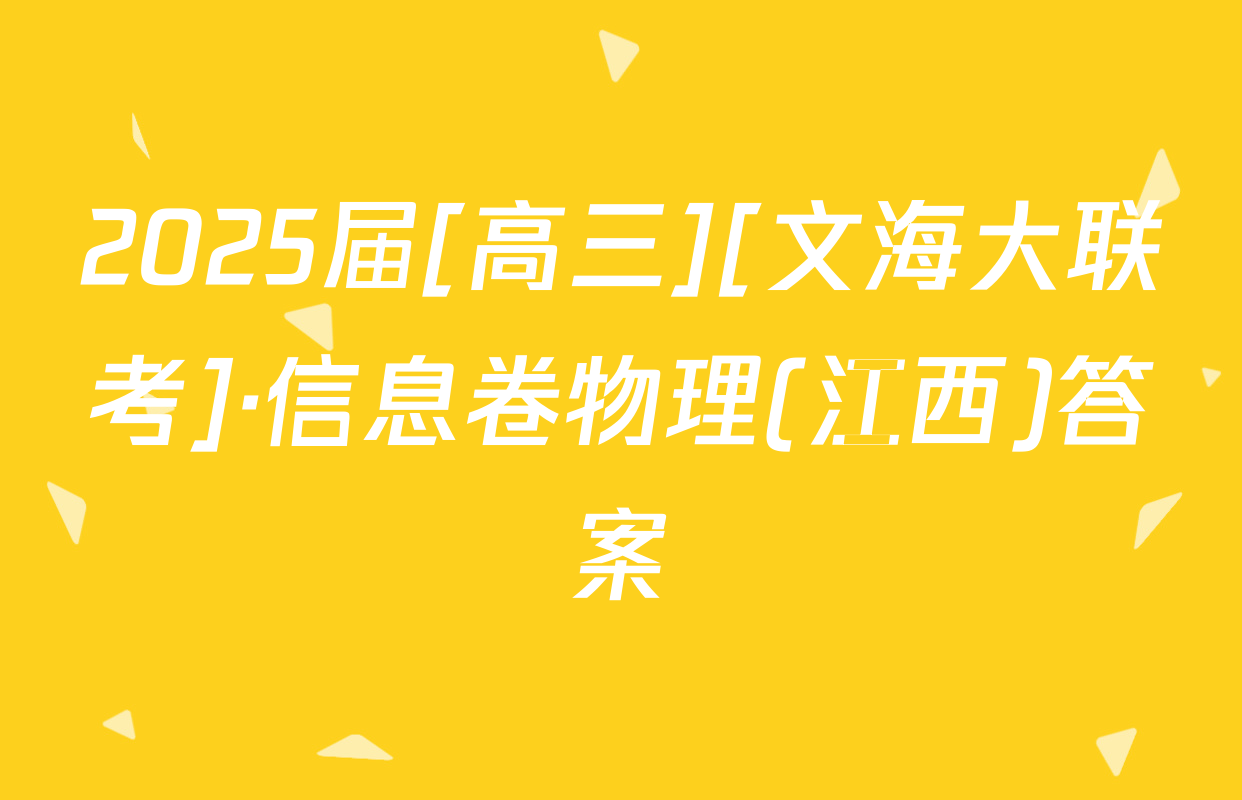 2025届[高三][文海大联考]·信息卷物理(江西)答案