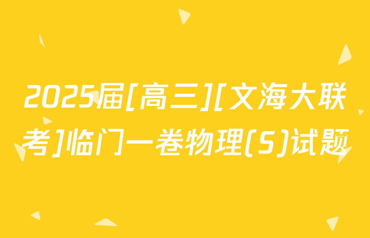 2025届[高三][文海大联考]临门一卷物理(S)试题