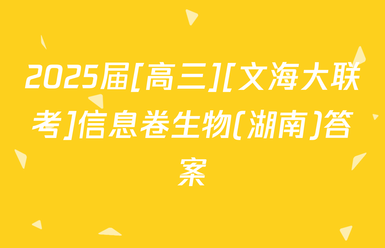 2025届[高三][文海大联考]信息卷生物(湖南)答案