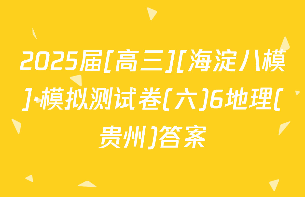 2025届[高三][海淀八模]·模拟测试卷(六)6地理(贵州)答案