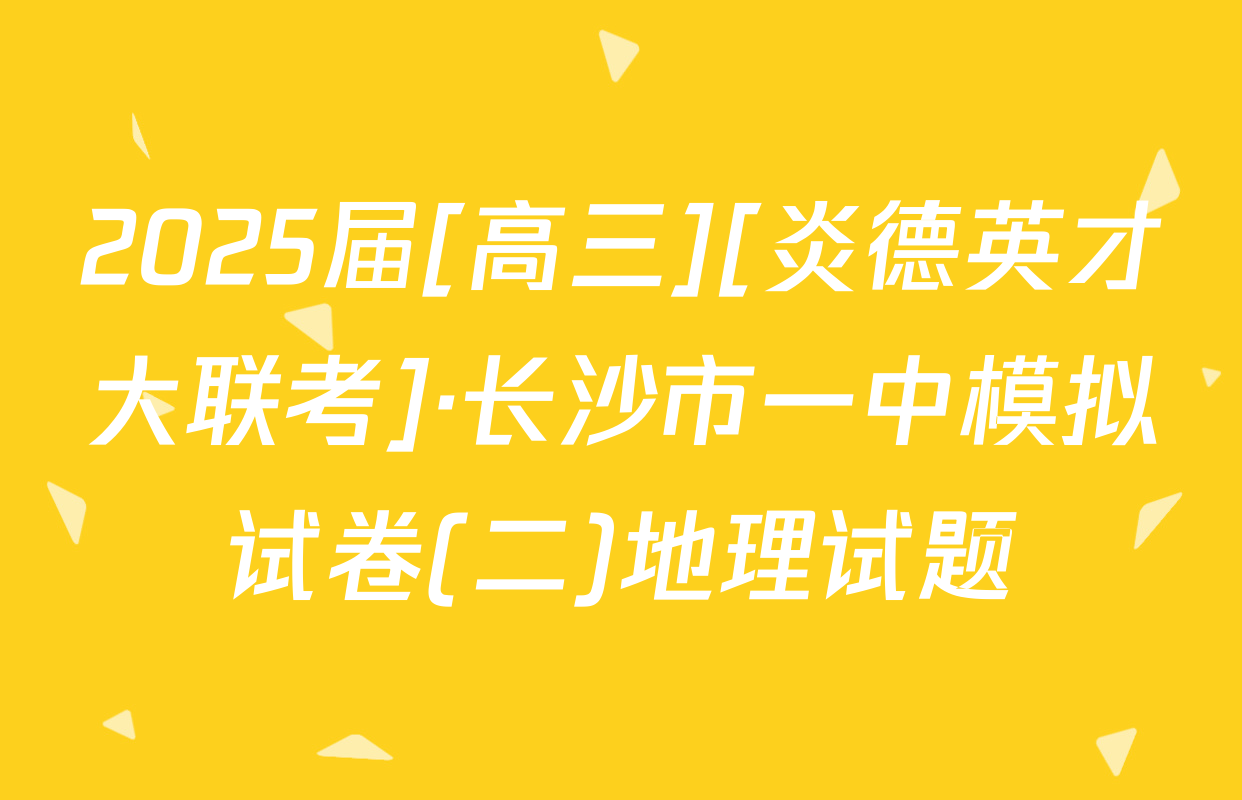 2025届[高三][炎德英才大联考]·长沙市一中模拟试卷(二)地理试题