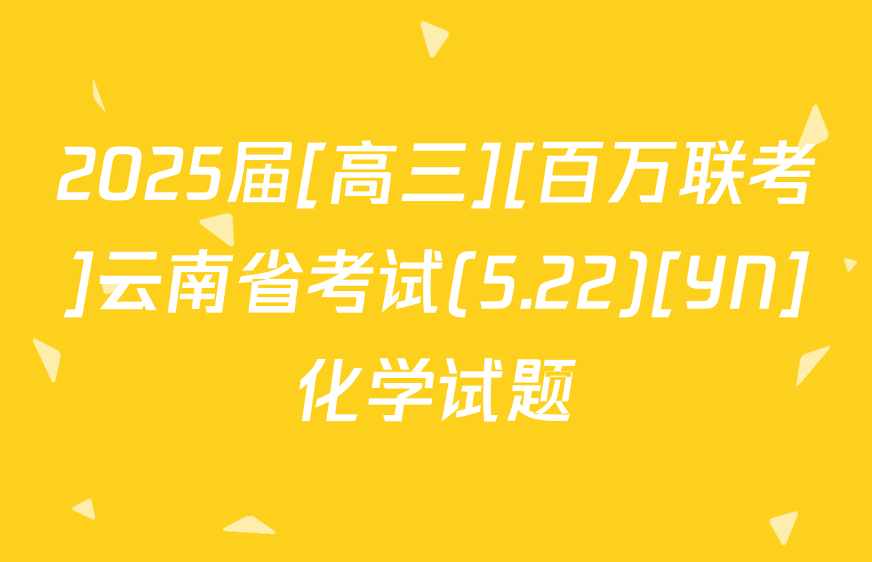 2025届[高三][百万联考]云南省考试(5.22)[YN]化学试题