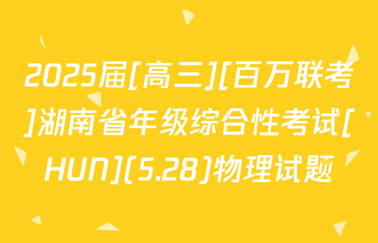 2025届[高三][百万联考]湖南省年级综合性考试[HUN](5.28)物理试题