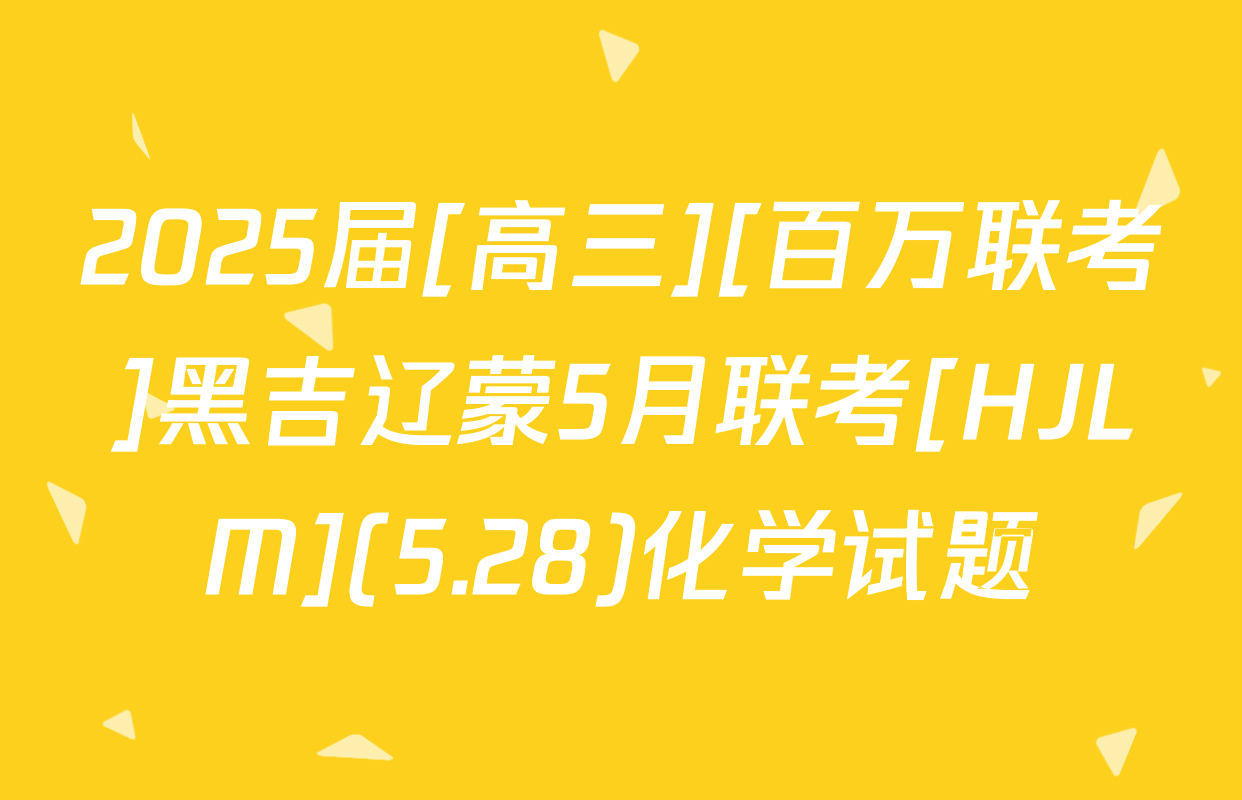 2025届[高三][百万联考]黑吉辽蒙5月联考[HJLM](5.28)化学试题