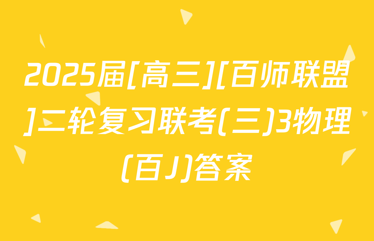 2025届[高三][百师联盟]二轮复习联考(三)3物理(百J)答案