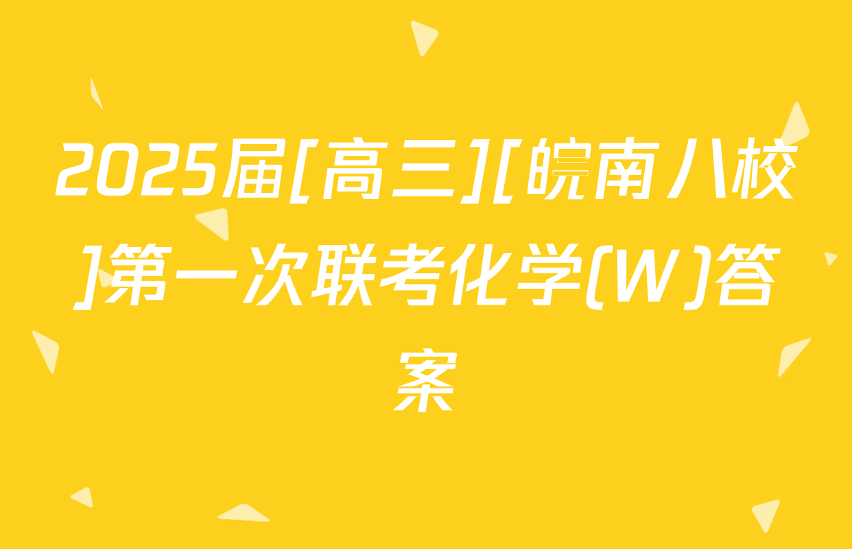 2025届[高三][皖南八校]第一次联考化学(W)答案