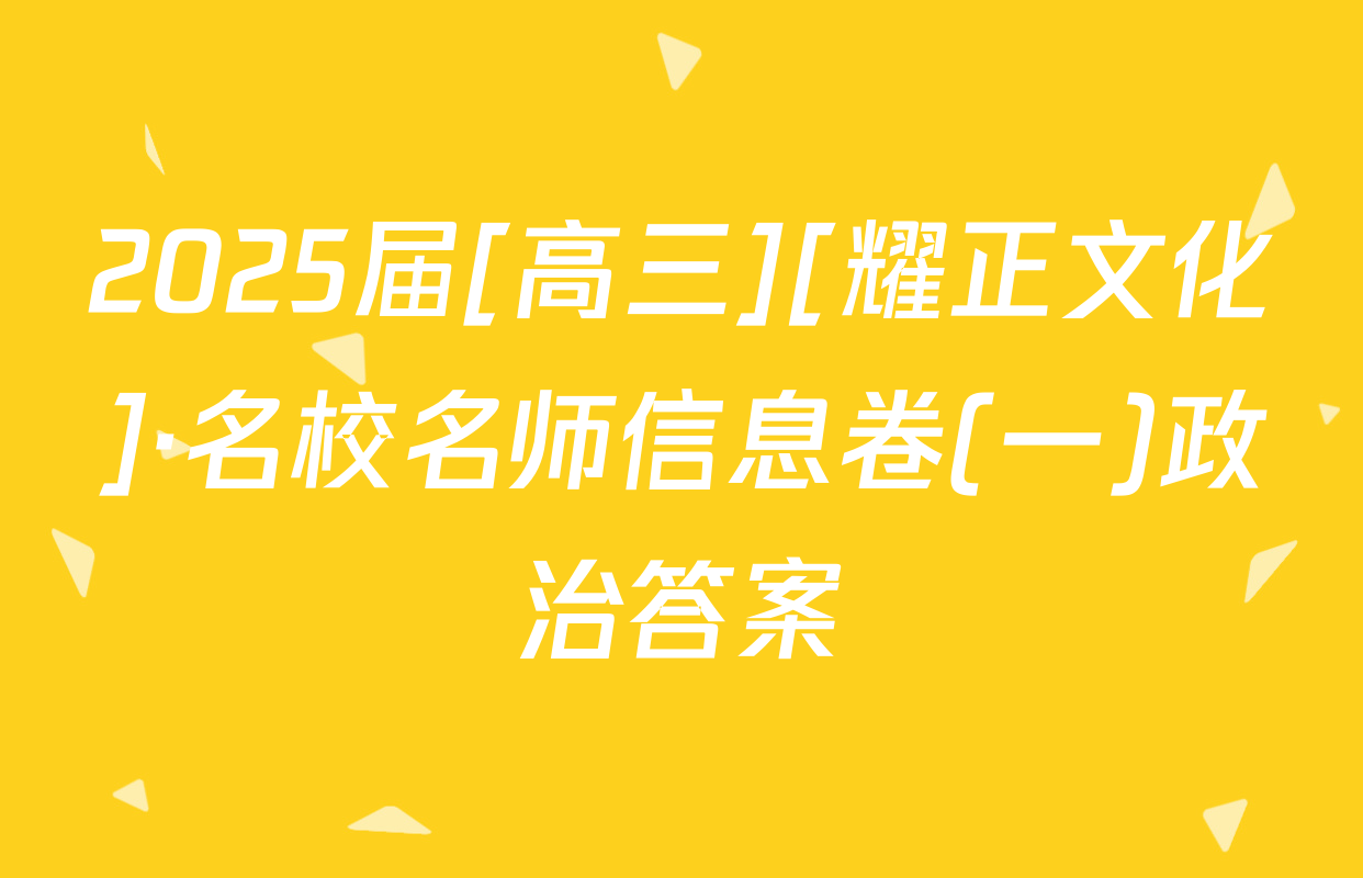 2025届[高三][耀正文化]·名校名师信息卷(一)政治答案