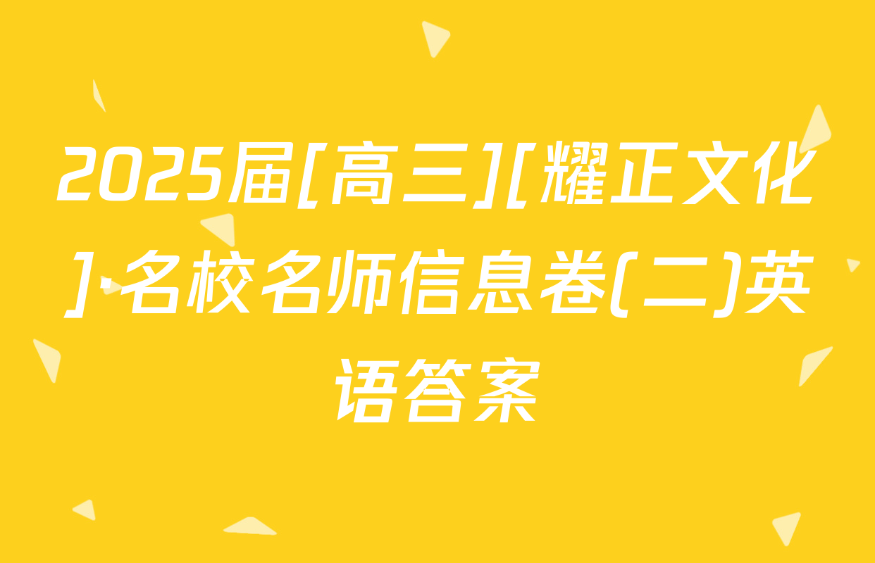 2025届[高三][耀正文化]·名校名师信息卷(二)英语答案