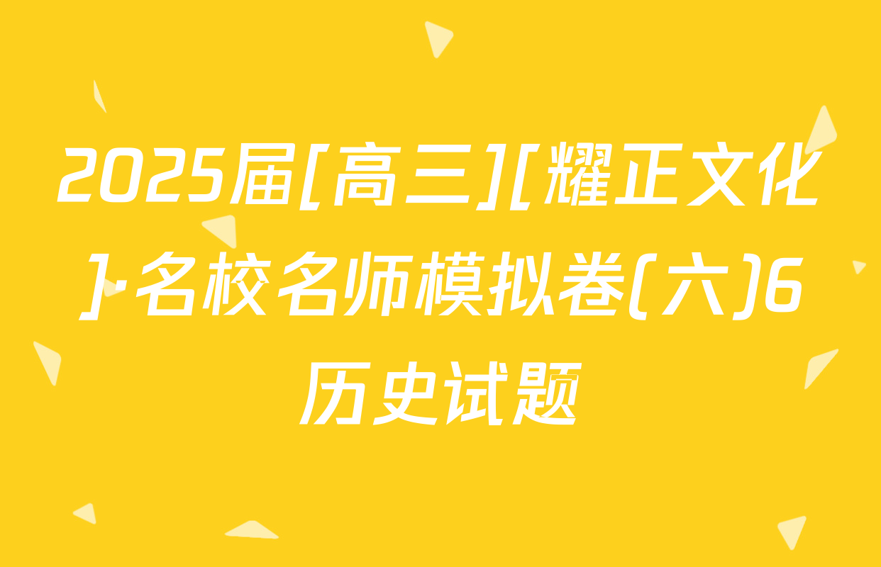 2025届[高三][耀正文化]·名校名师模拟卷(六)6历史试题