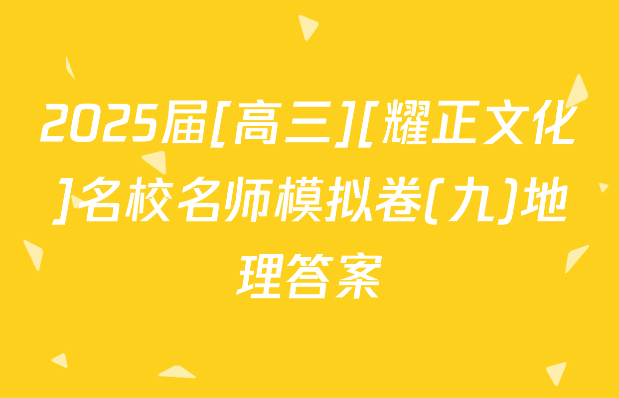 2025届[高三][耀正文化]名校名师模拟卷(九)地理答案
