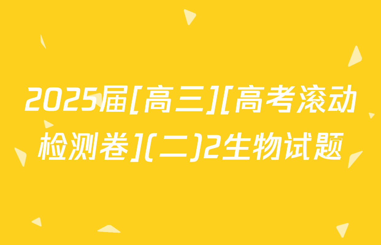 2025届[高三][高考滚动检测卷](二)2生物试题