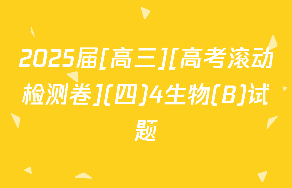 2025届[高三][高考滚动检测卷](四)4生物(B)试题