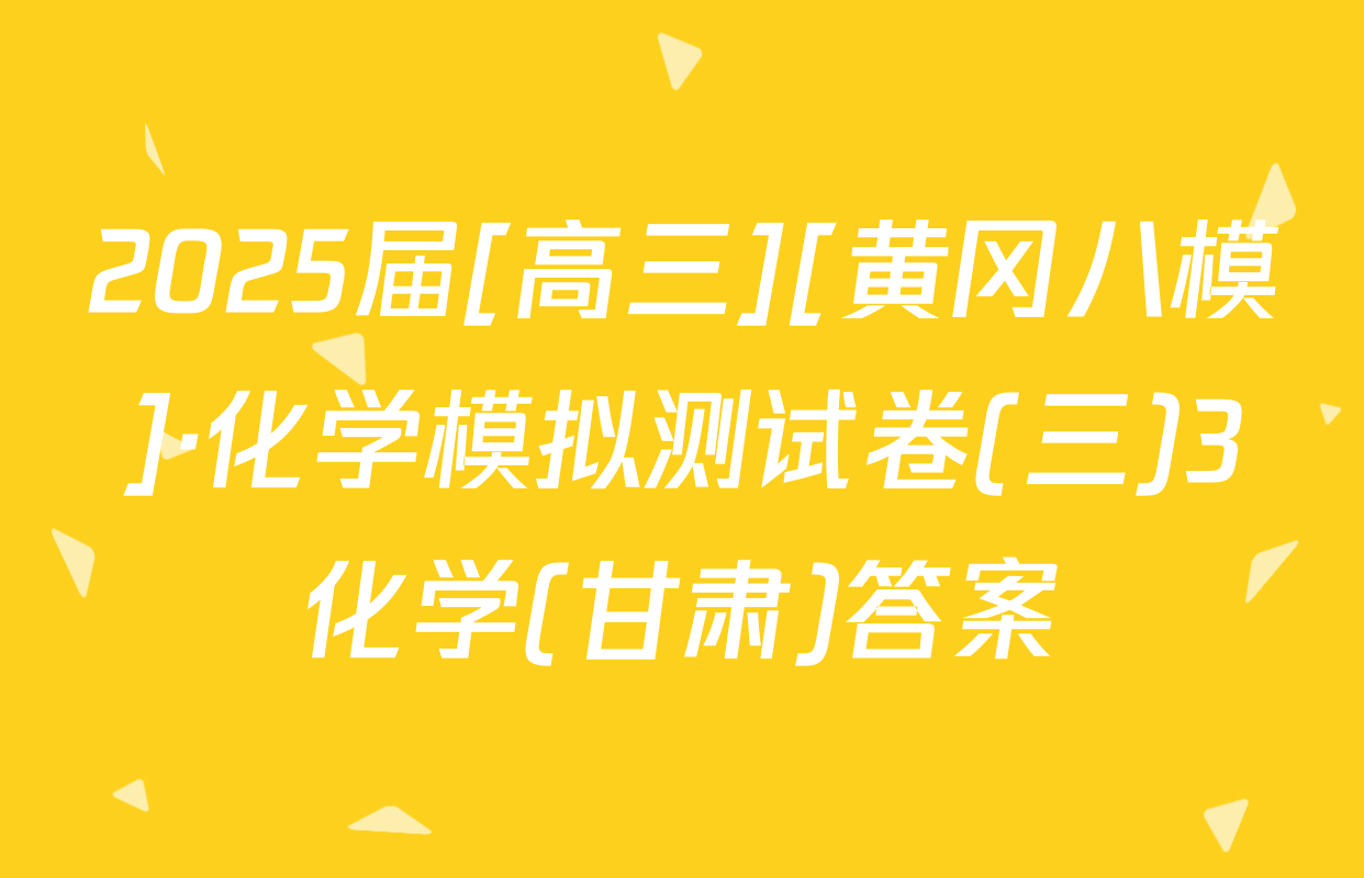 2025届[高三][黄冈八模]·化学模拟测试卷(三)3化学(甘肃)答案