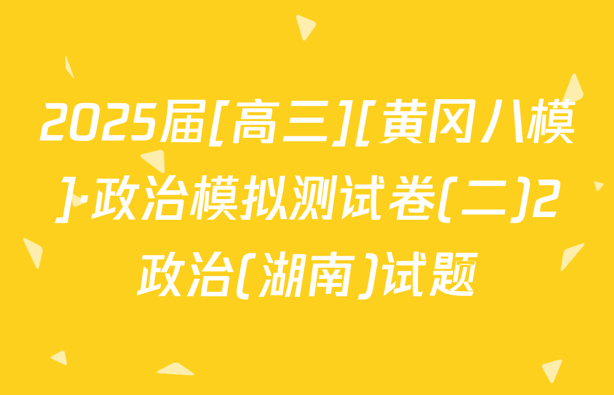 2025届[高三][黄冈八模]·政治模拟测试卷(二)2政治(湖南)试题