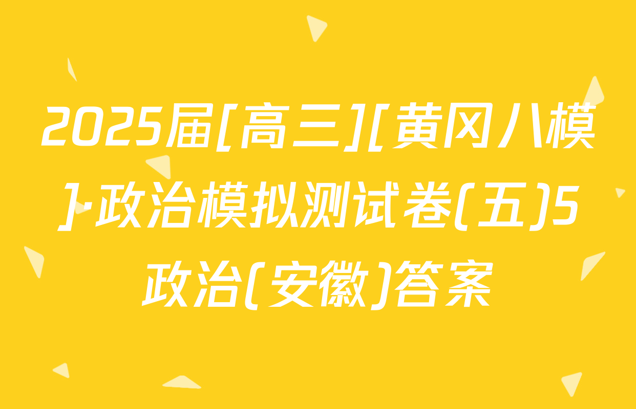 2025届[高三][黄冈八模]·政治模拟测试卷(五)5政治(安徽)答案