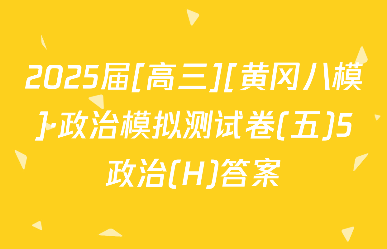 2025届[高三][黄冈八模]·政治模拟测试卷(五)5政治(H)答案