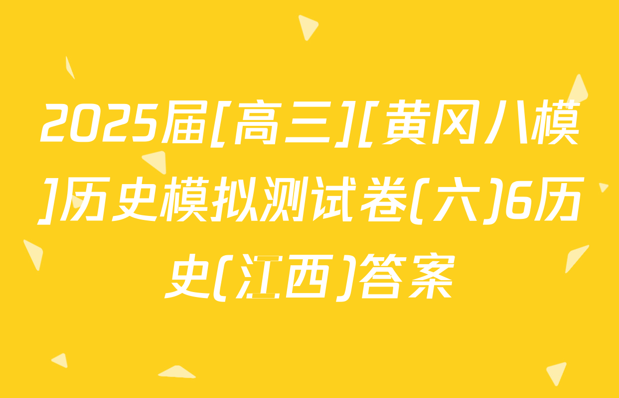 2025届[高三][黄冈八模]历史模拟测试卷(六)6历史(江西)答案