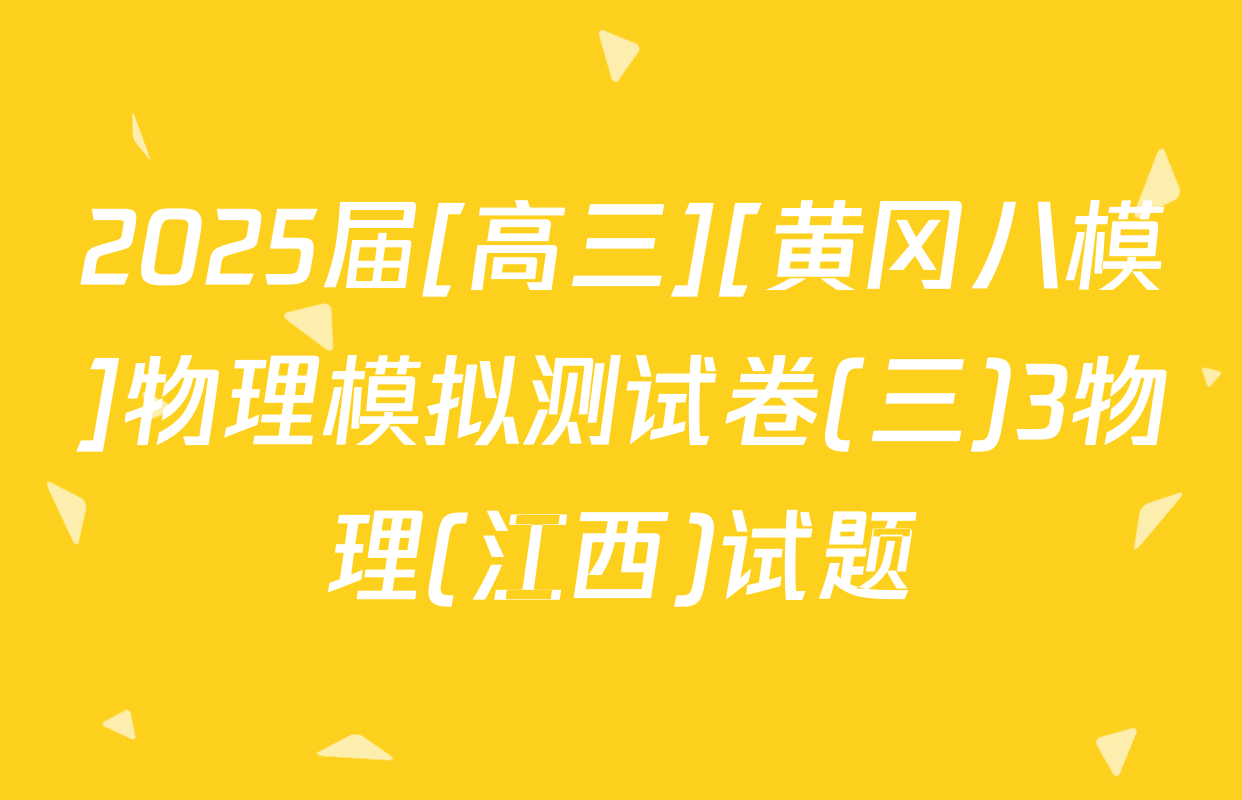 2025届[高三][黄冈八模]物理模拟测试卷(三)3物理(江西)试题