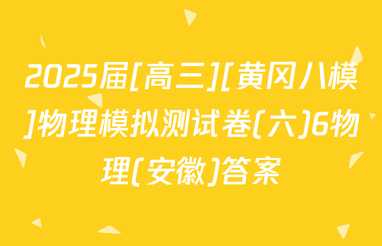 2025届[高三][黄冈八模]物理模拟测试卷(六)6物理(安徽)答案