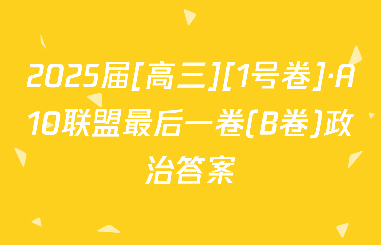 2025届[高三][1号卷]·A10联盟最后一卷(B卷)政治答案
