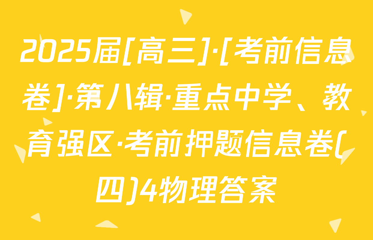 2025届[高三]·[考前信息卷]·第八辑·重点中学、教育强区·考前押题信息卷(四)4物理答案