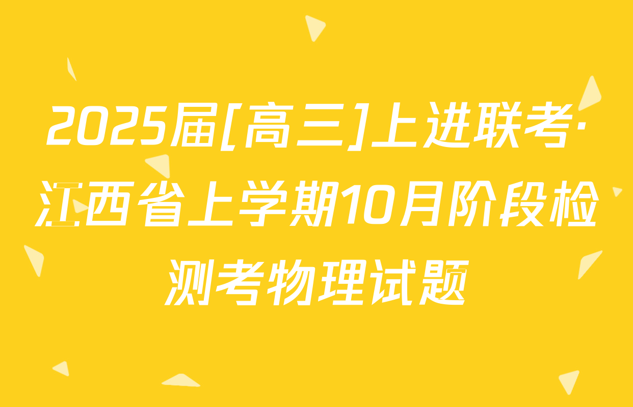2025届[高三]上进联考·江西省上学期10月阶段检测考物理试题