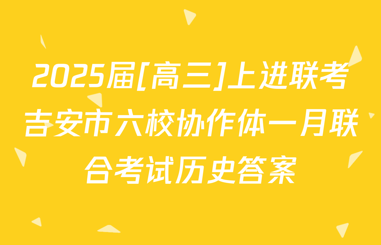 2025届[高三]上进联考吉安市六校协作体一月联合考试历史答案
