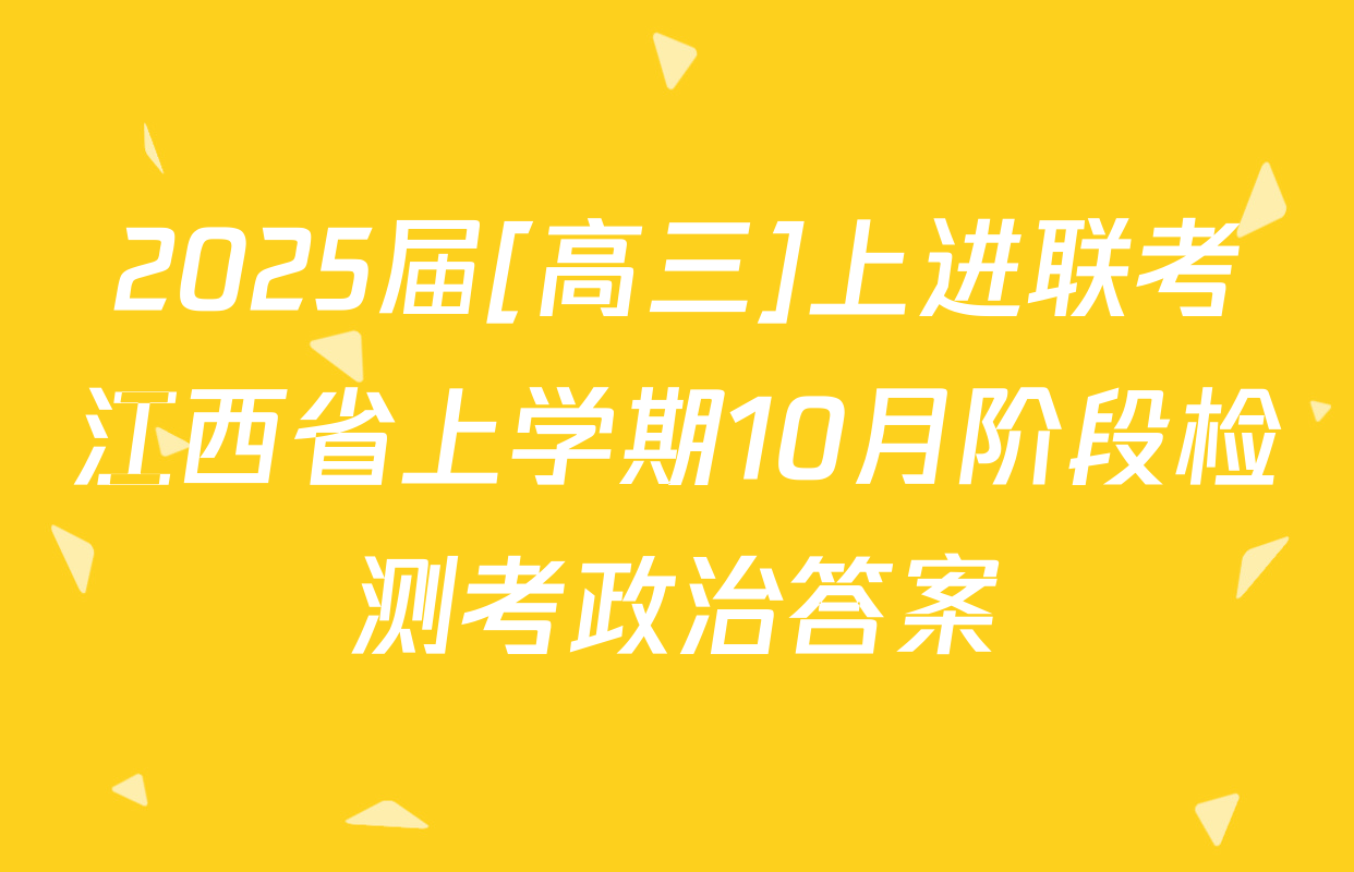 2025届[高三]上进联考江西省上学期10月阶段检测考政治答案