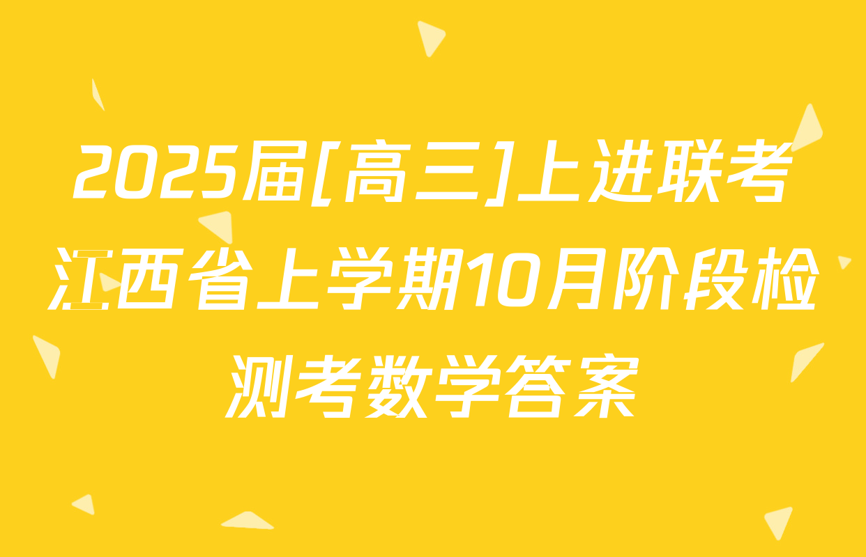 2025届[高三]上进联考江西省上学期10月阶段检测考数学答案