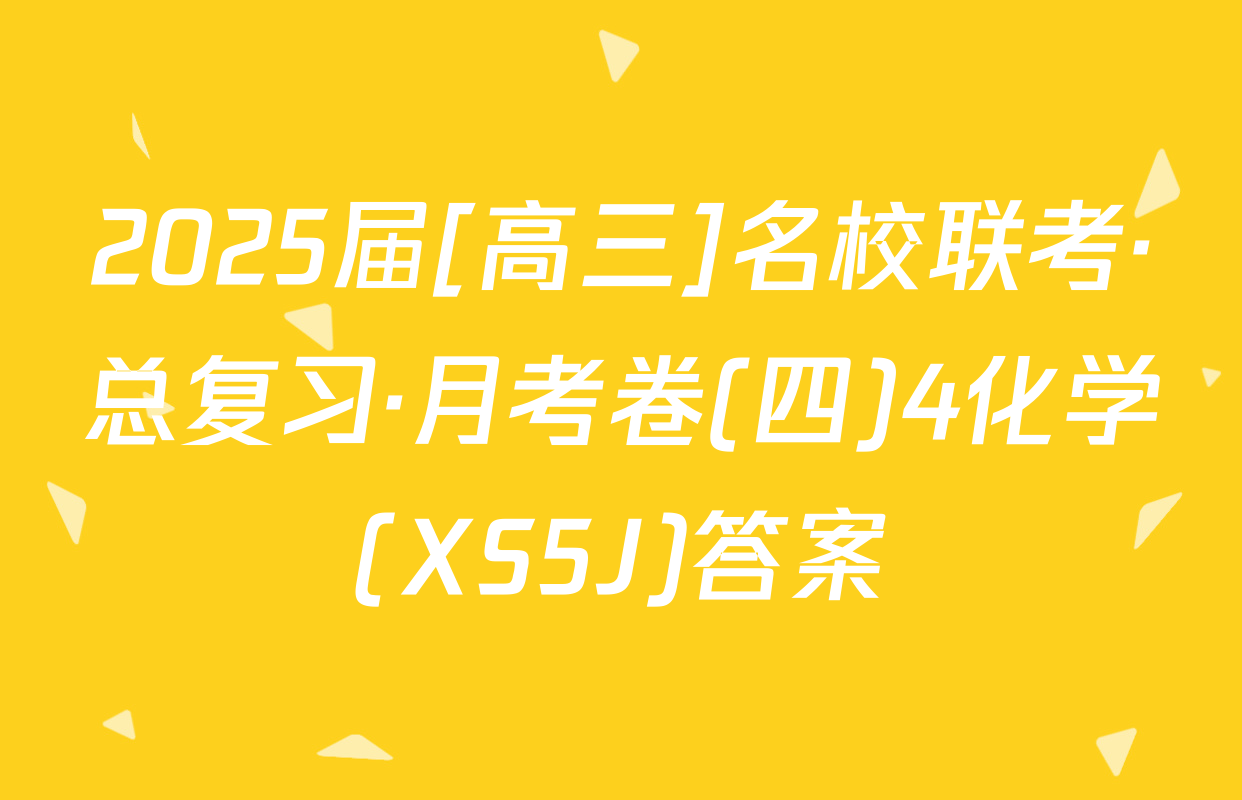 2025届[高三]名校联考·总复习·月考卷(四)4化学(XS5J)答案