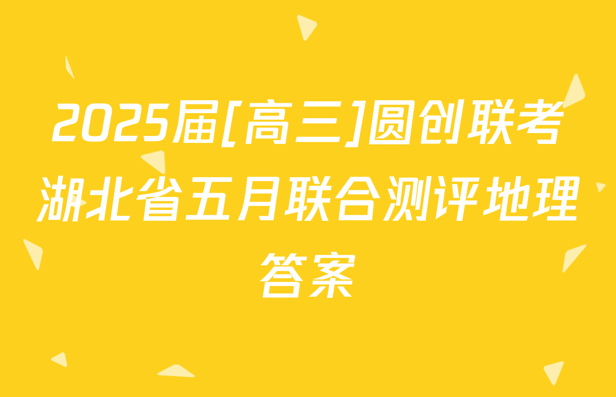 2025届[高三]圆创联考湖北省五月联合测评地理答案