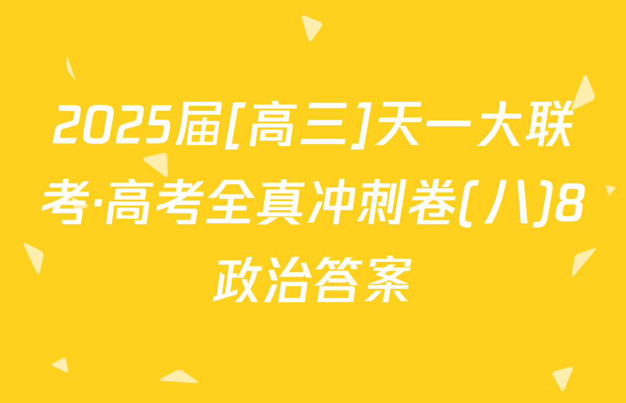 2025届[高三]天一大联考·高考全真冲刺卷(八)8政治答案